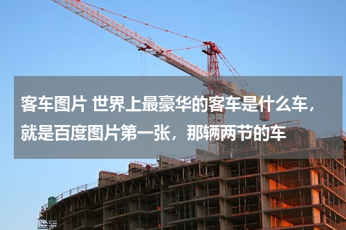 客车图片 世界上最豪华的客车是什么车，就是百度图片第一张，那辆两节的车