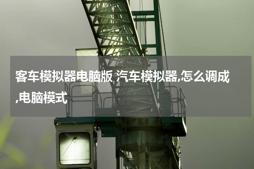 客车模拟器电脑版 汽车模拟器,怎么调成,电脑模式