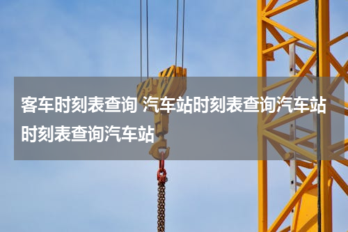 客车时刻表查询 汽车站时刻表查询汽车站时刻表查询汽车站