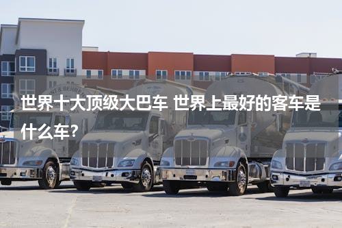 世界十大顶级大巴车 世界上最好的客车是什么车？
