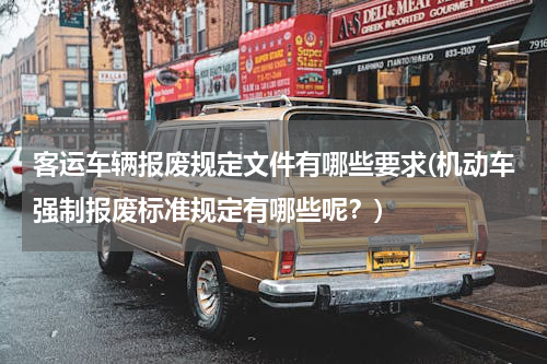客运车辆报废规定文件有哪些要求(机动车强制报废标准规定有哪些呢？)