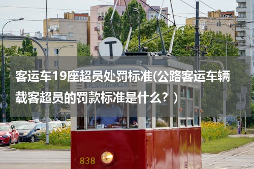 客运车19座超员处罚标准(公路客运车辆载客超员的罚款标准是什么？)