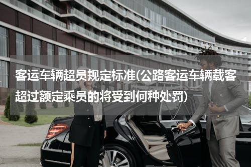 客运车辆超员规定标准(公路客运车辆载客超过额定乘员的将受到何种处罚)