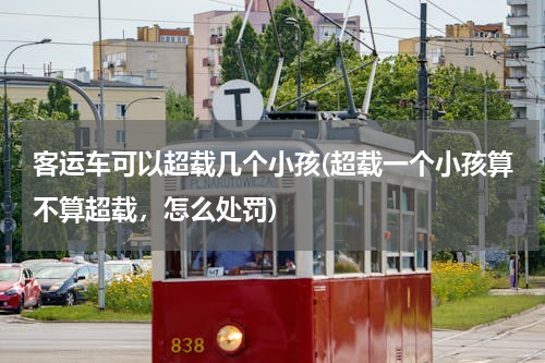 客运车可以超载几个小孩(超载一个小孩算不算超载，怎么处罚)