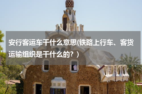 安行客运车干什么意思(铁路上行车、客货运输组织是干什么的？)