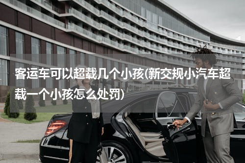 客运车可以超载几个小孩(新交规小汽车超载一个小孩怎么处罚)