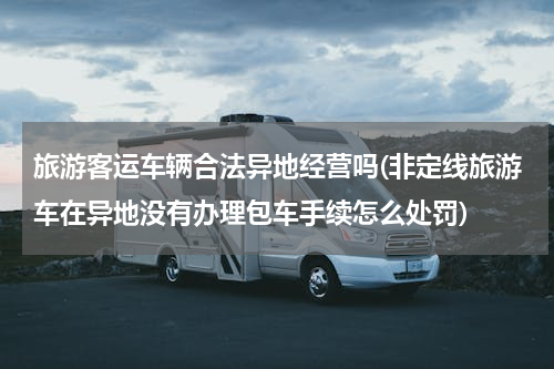 旅游客运车辆合法异地经营吗(非定线旅游车在异地没有办理包车手续怎么处罚)
