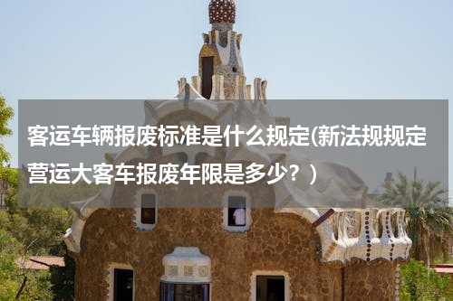 客运车辆报废标准是什么规定(新法规规定营运大客车报废年限是多少？)
