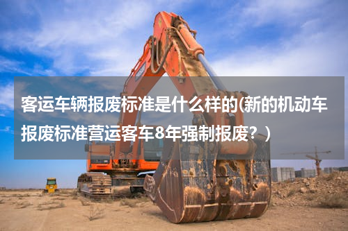 客运车辆报废标准是什么样的(新的机动车报废标准营运客车8年强制报废？)