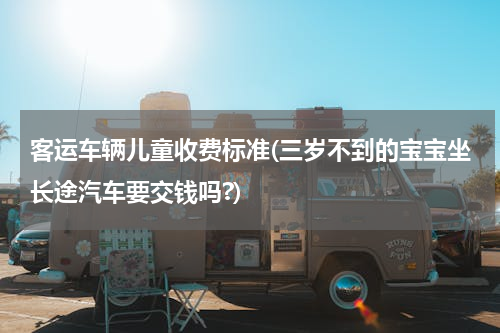 客运车辆儿童收费标准(三岁不到的宝宝坐长途汽车要交钱吗?)