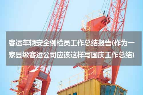 客运车辆安全例检员工作总结报告(作为一家县级客运公司应该这样写国庆工作总结)
