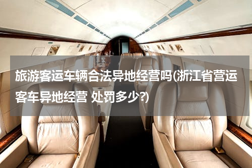 旅游客运车辆合法异地经营吗(浙江省营运客车异地经营 处罚多少?)