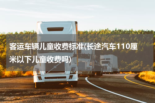 客运车辆儿童收费标准(长途汽车110厘米以下儿童收费吗)