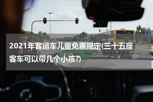 2021年客运车儿童免票规定(三十五座客车可以带几个小孩?)