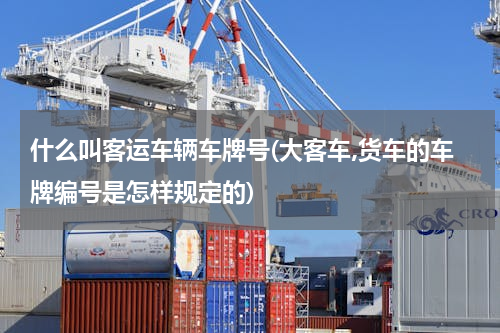 什么叫客运车辆车牌号(大客车,货车的车牌编号是怎样规定的)