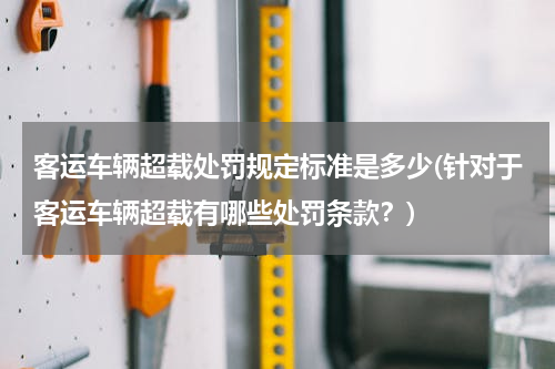 客运车辆超载处罚规定标准是多少(针对于客运车辆超载有哪些处罚条款？)
