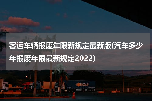 客运车辆报废年限新规定最新版(汽车多少年报废年限最新规定2022)