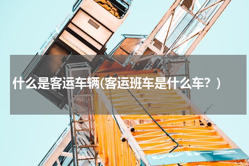 什么是客运车辆(客运班车是什么车？)