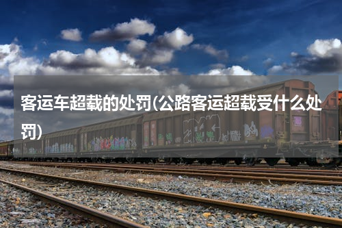客运车超载的处罚(公路客运超载受什么处罚)