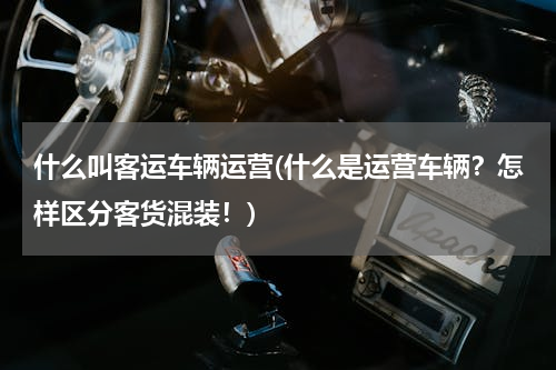 什么叫客运车辆运营(什么是运营车辆？怎样区分客货混装！)