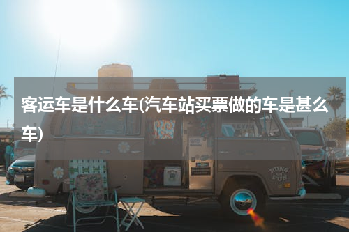 客运车是什么车(汽车站买票做的车是甚么车)