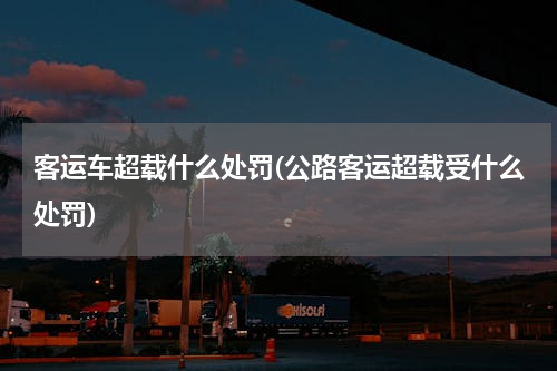 客运车超载什么处罚(公路客运超载受什么处罚)
