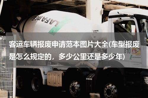 客运车辆报废申请范本图片大全(车型报废是怎么规定的，多少公里还是多少年)