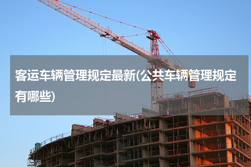 客运车辆管理规定最新(公共车辆管理规定有哪些)