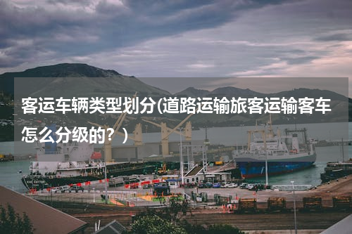 客运车辆类型划分(道路运输旅客运输客车怎么分级的？)