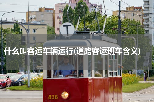 什么叫客运车辆运行(道路客运班车含义)