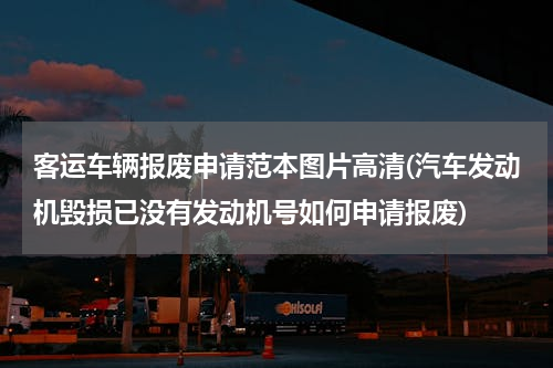 客运车辆报废申请范本图片高清(汽车发动机毁损已没有发动机号如何申请报废)