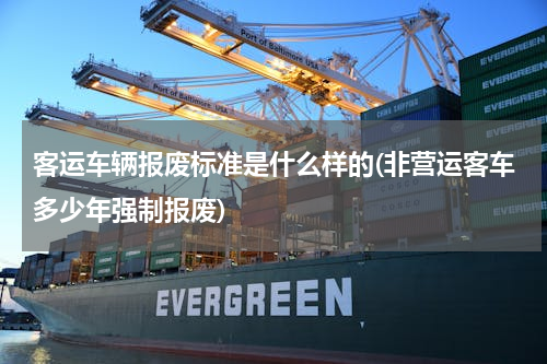 客运车辆报废标准是什么样的(非营运客车多少年强制报废)