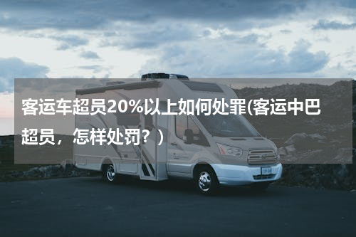 客运车超员20%以上如何处罪(客运中巴超员，怎样处罚？)