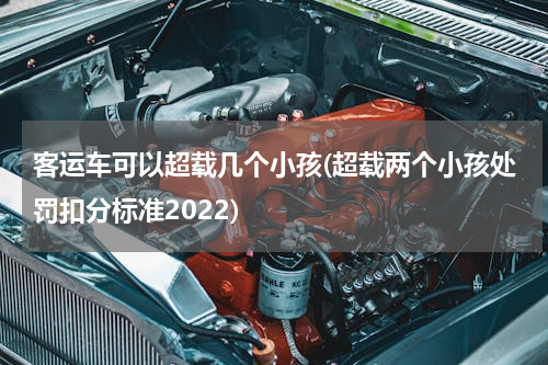 客运车可以超载几个小孩(超载两个小孩处罚扣分标准2022)