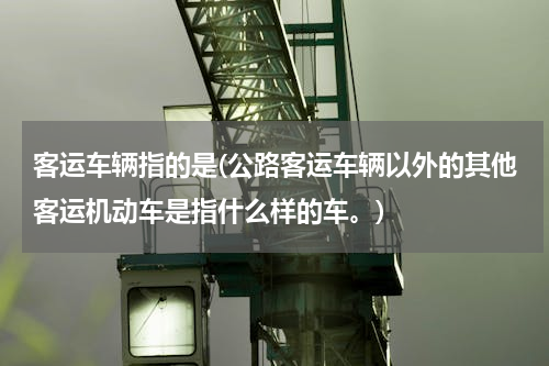 客运车辆指的是(公路客运车辆以外的其他客运机动车是指什么样的车。)