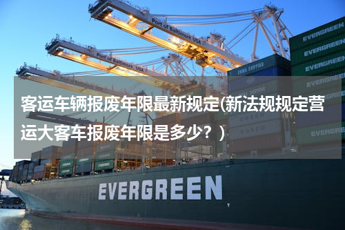 客运车辆报废年限最新规定(新法规规定营运大客车报废年限是多少？)