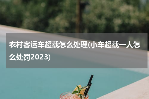农村客运车超载怎么处理(小车超载一人怎么处罚2023)