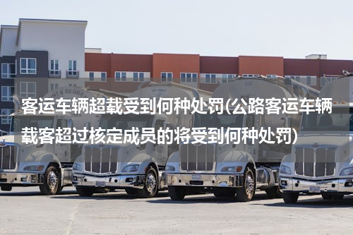 客运车辆超载受到何种处罚(公路客运车辆载客超过核定成员的将受到何种处罚)
