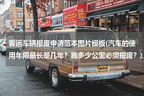 客运车辆报废申请范本图片模板(汽车的使用年限最长是几年？跑多少公里必须报废？)