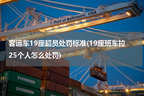 客运车19座超员处罚标准(19座班车拉25个人怎么处罚)