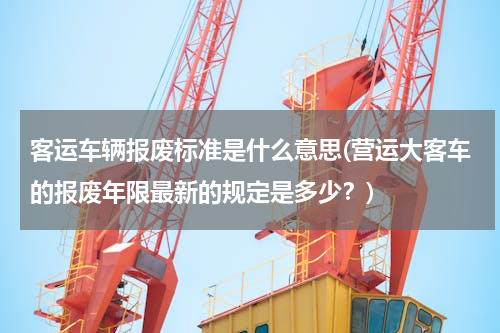 客运车辆报废标准是什么意思(营运大客车的报废年限最新的规定是多少？)