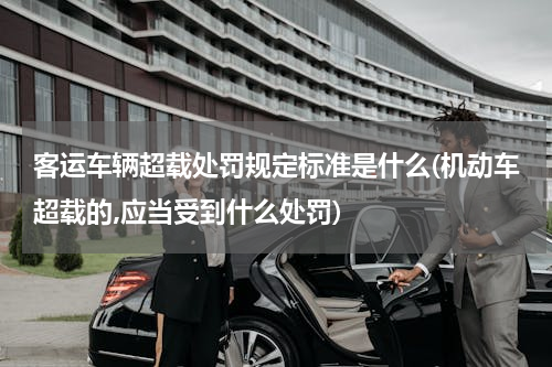 客运车辆超载处罚规定标准是什么(机动车超载的,应当受到什么处罚)