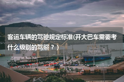 客运车辆的驾驶规定标准(开大巴车需要考什么级别的驾照 ？)