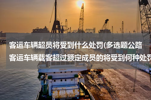 客运车辆超员将受到什么处罚(多选题公路客运车辆载客超过额定成员的将受到何种处罚)