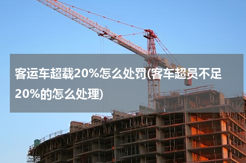 客运车超载20%怎么处罚(客车超员不足20%的怎么处理)