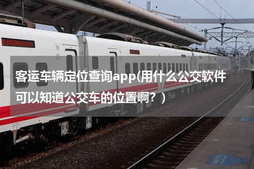 客运车辆定位查询app(用什么公交软件可以知道公交车的位置啊？)