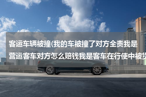 客运车辆被撞(我的车被撞了对方全责我是营运客车对方怎么赔钱我是客车在行使中被货车追尾对方全责一个月没有出车对方光)
