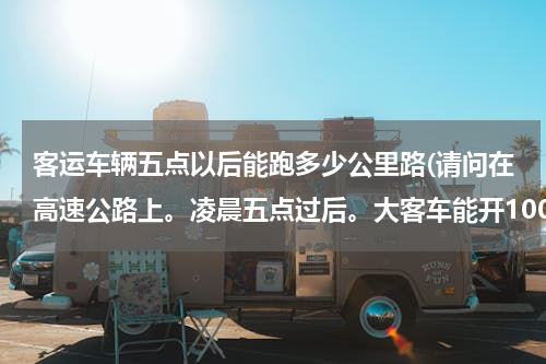 客运车辆五点以后能跑多少公里路(请问在高速公路上。凌晨五点过后。大客车能开100吗？)