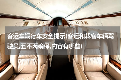 客运车辆行车安全提示(客运和栽客车辆驾驶员,五不两确保,内容有哪些)