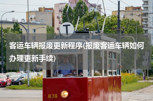 客运车辆报废更新程序(报废客运车辆如何办理更新手续)